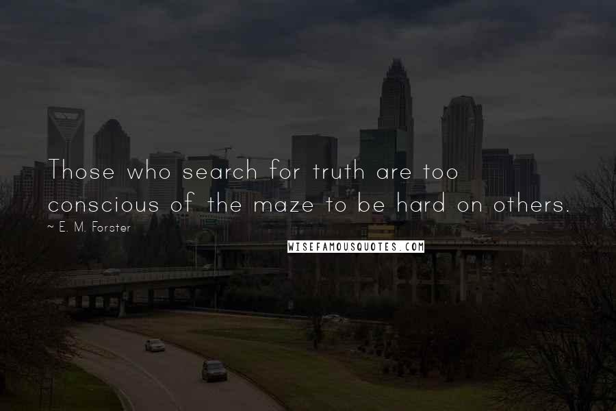 E. M. Forster Quotes: Those who search for truth are too conscious of the maze to be hard on others.