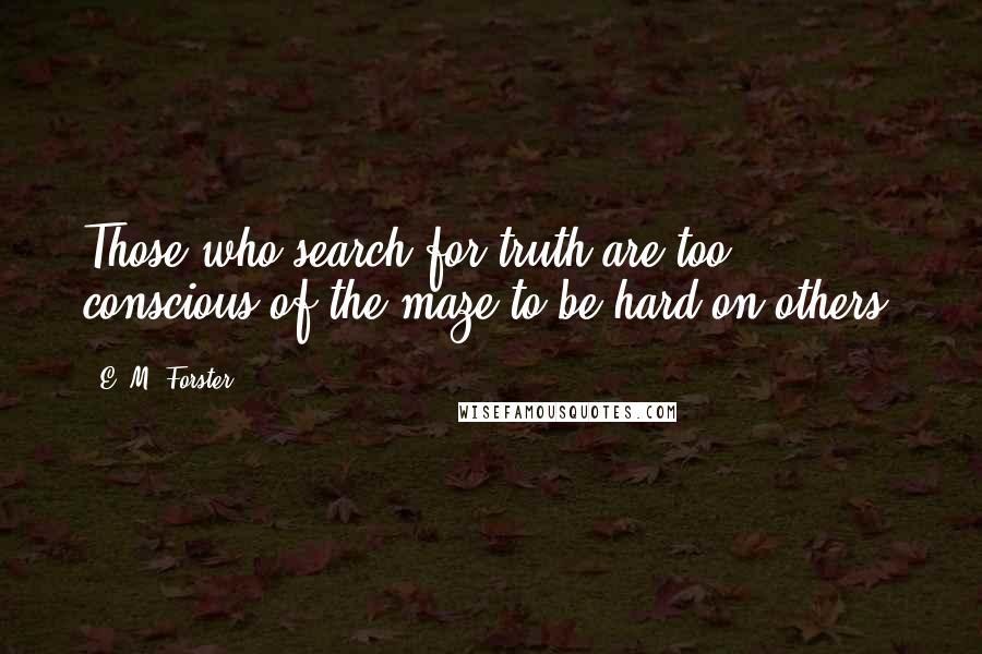 E. M. Forster Quotes: Those who search for truth are too conscious of the maze to be hard on others.