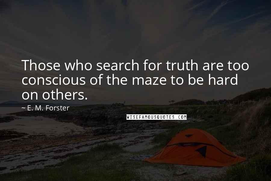 E. M. Forster Quotes: Those who search for truth are too conscious of the maze to be hard on others.