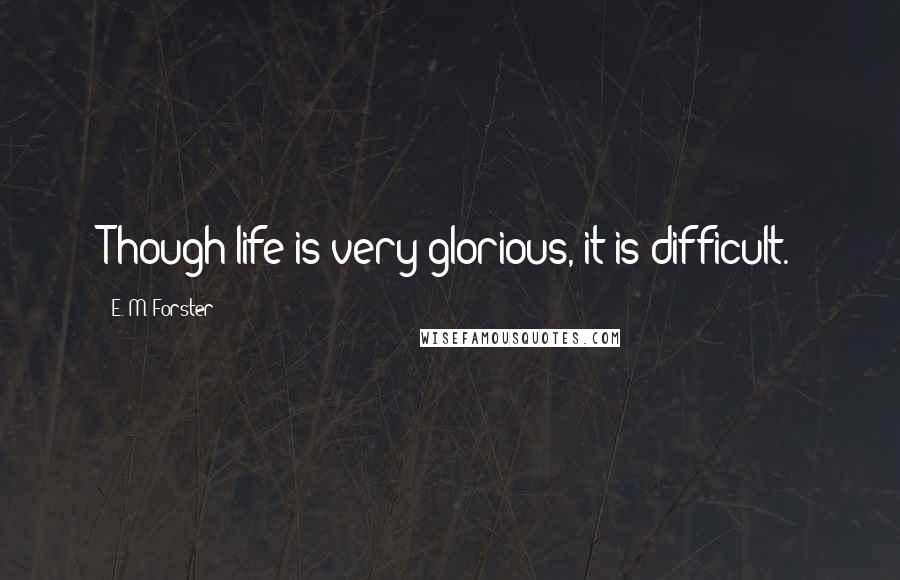 E. M. Forster Quotes: Though life is very glorious, it is difficult.