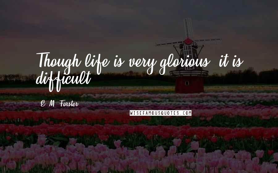 E. M. Forster Quotes: Though life is very glorious, it is difficult.