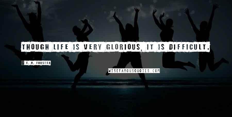 E. M. Forster Quotes: Though life is very glorious, it is difficult.