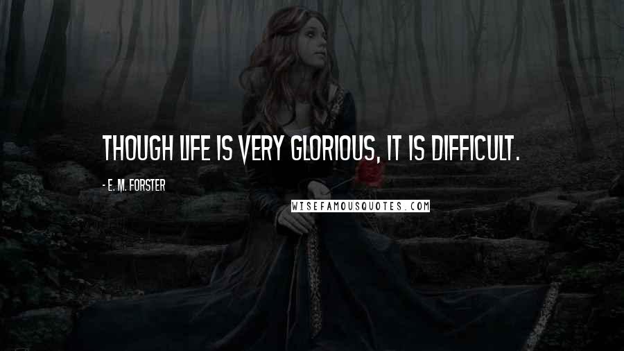 E. M. Forster Quotes: Though life is very glorious, it is difficult.