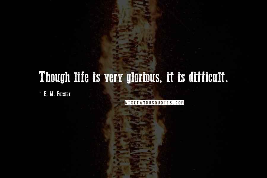 E. M. Forster Quotes: Though life is very glorious, it is difficult.