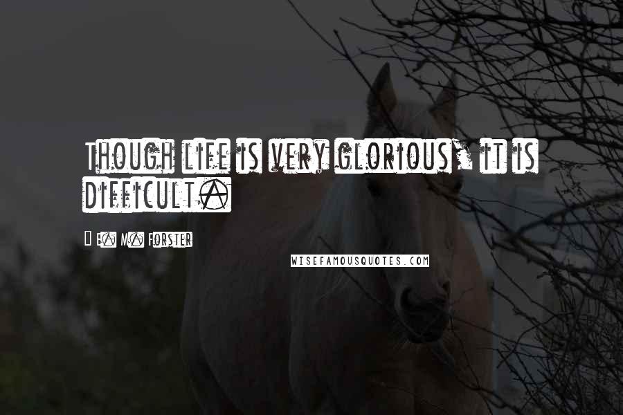 E. M. Forster Quotes: Though life is very glorious, it is difficult.