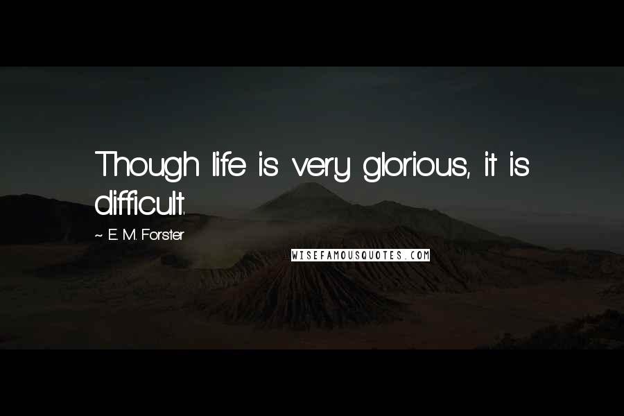 E. M. Forster Quotes: Though life is very glorious, it is difficult.