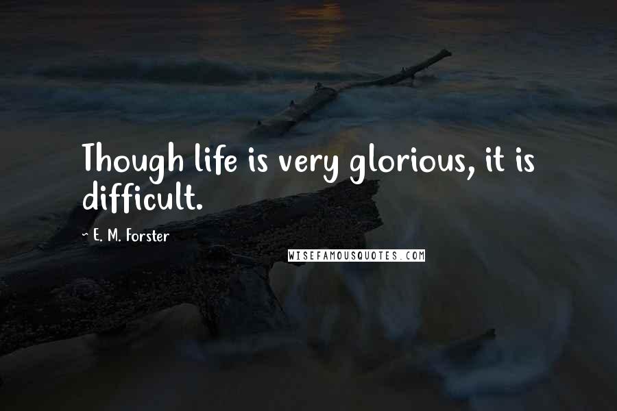 E. M. Forster Quotes: Though life is very glorious, it is difficult.