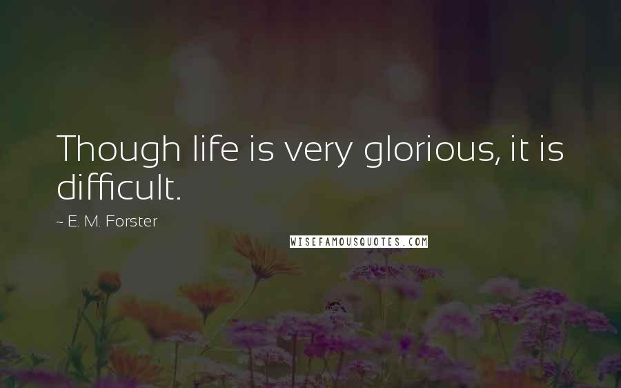 E. M. Forster Quotes: Though life is very glorious, it is difficult.