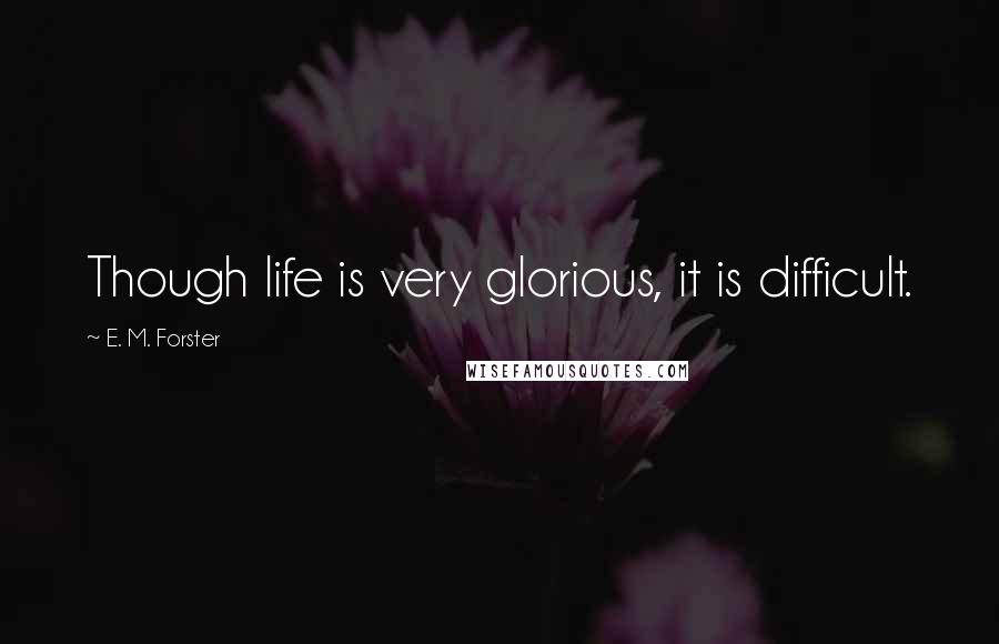 E. M. Forster Quotes: Though life is very glorious, it is difficult.