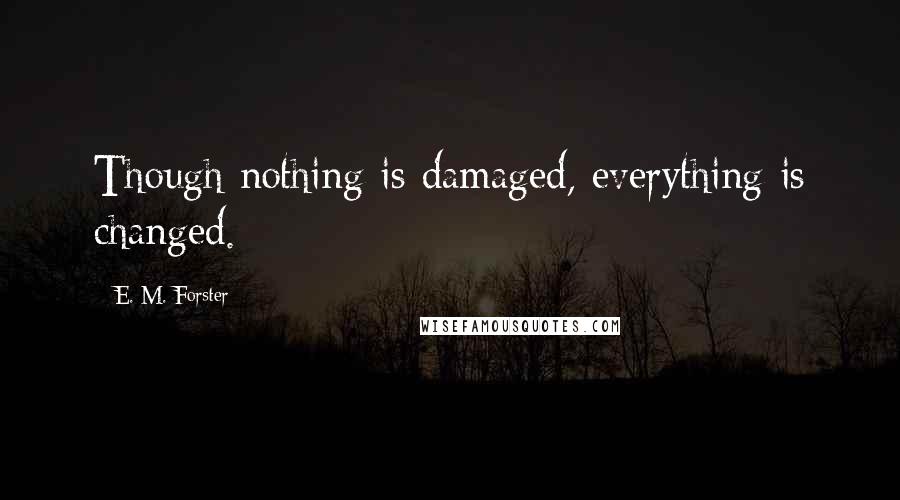 E. M. Forster Quotes: Though nothing is damaged, everything is changed.