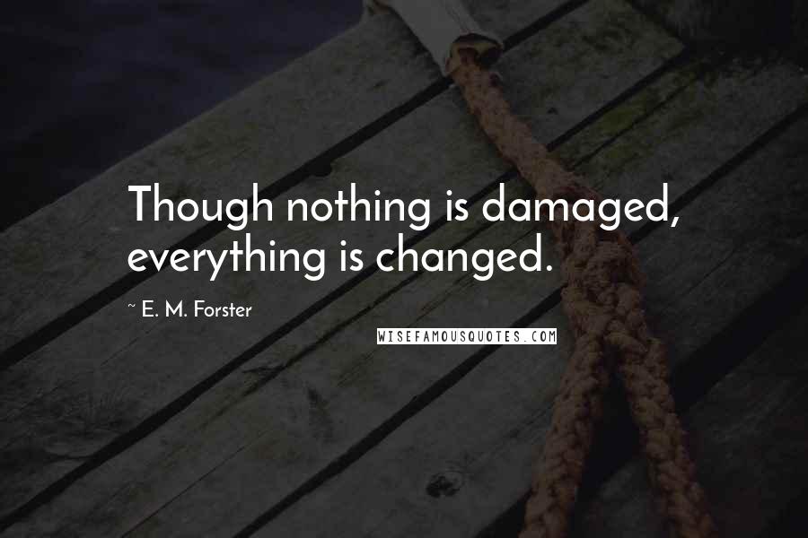 E. M. Forster Quotes: Though nothing is damaged, everything is changed.