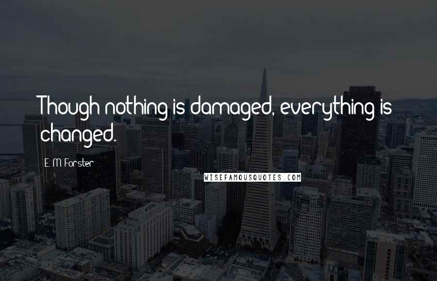 E. M. Forster Quotes: Though nothing is damaged, everything is changed.