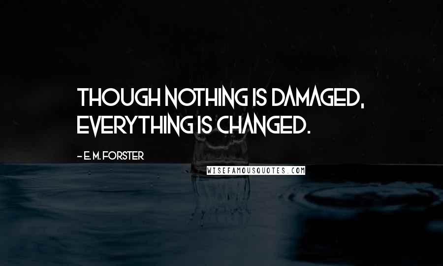 E. M. Forster Quotes: Though nothing is damaged, everything is changed.