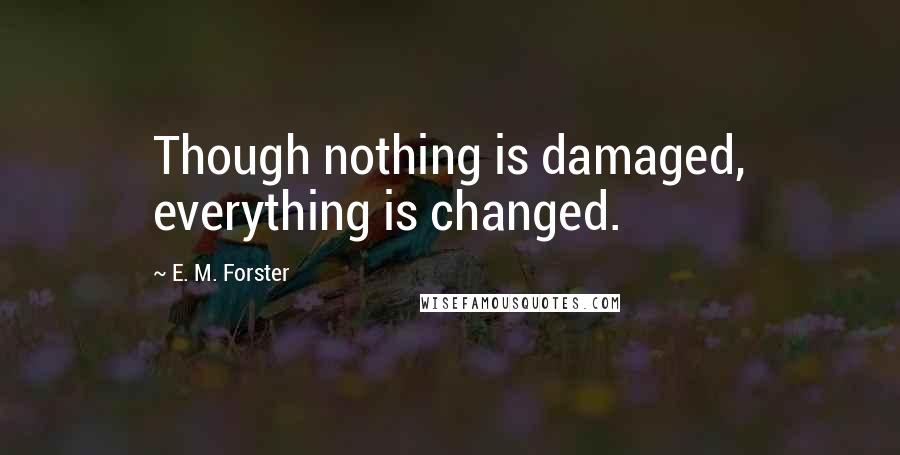 E. M. Forster Quotes: Though nothing is damaged, everything is changed.