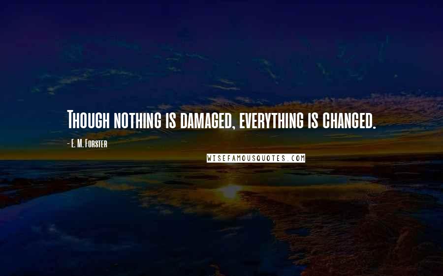 E. M. Forster Quotes: Though nothing is damaged, everything is changed.