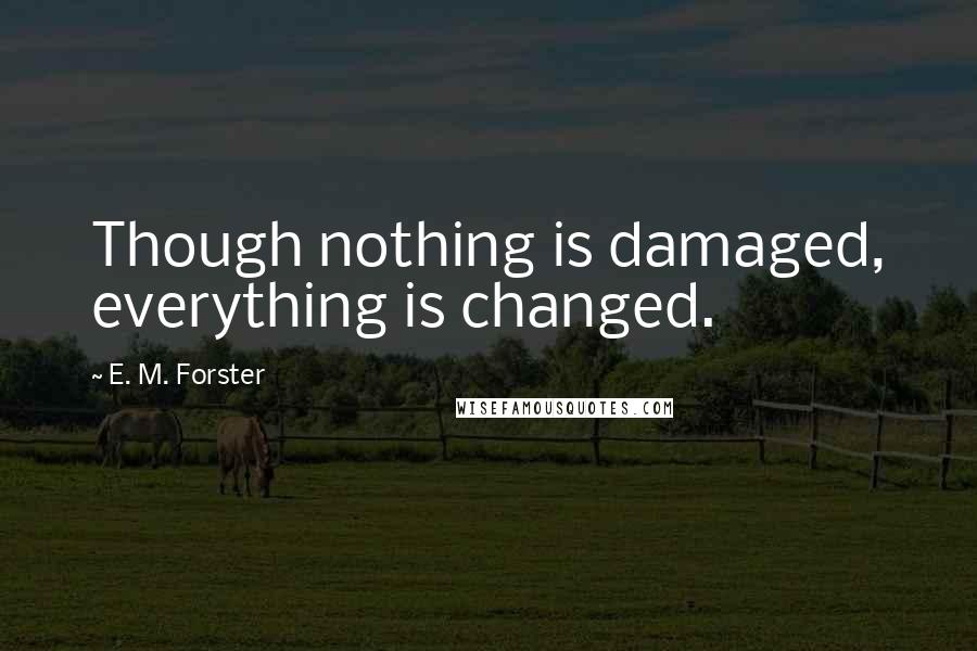 E. M. Forster Quotes: Though nothing is damaged, everything is changed.