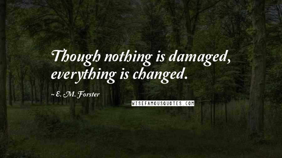 E. M. Forster Quotes: Though nothing is damaged, everything is changed.