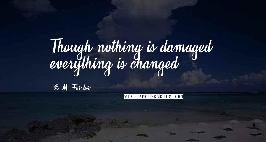 E. M. Forster Quotes: Though nothing is damaged, everything is changed.