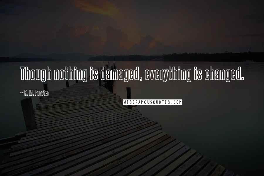 E. M. Forster Quotes: Though nothing is damaged, everything is changed.