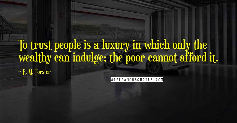 E. M. Forster Quotes: To trust people is a luxury in which only the wealthy can indulge; the poor cannot afford it.