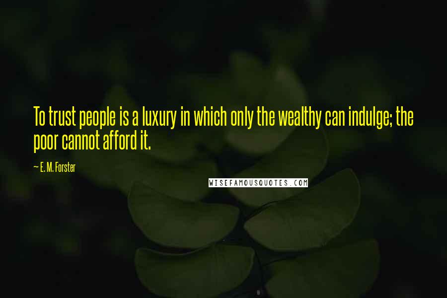 E. M. Forster Quotes: To trust people is a luxury in which only the wealthy can indulge; the poor cannot afford it.