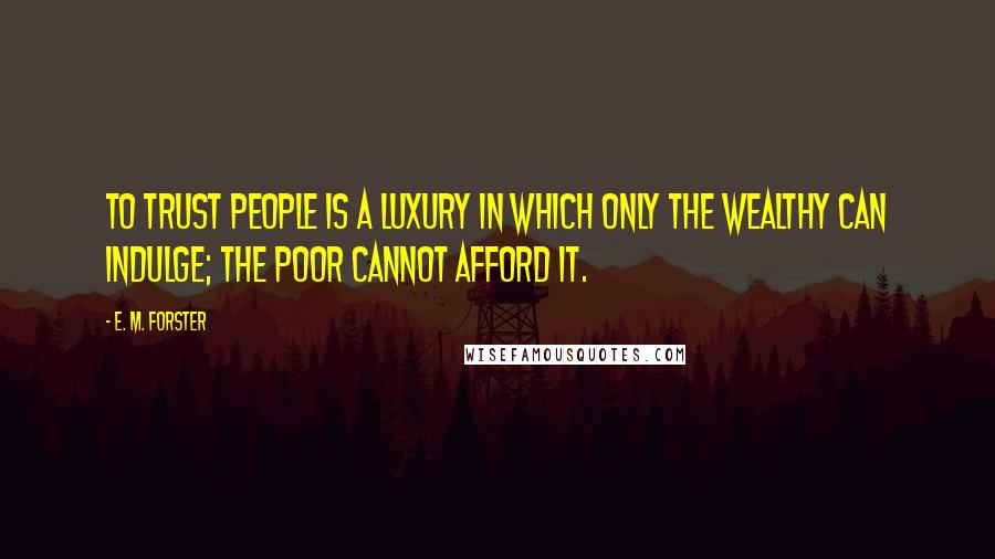 E. M. Forster Quotes: To trust people is a luxury in which only the wealthy can indulge; the poor cannot afford it.