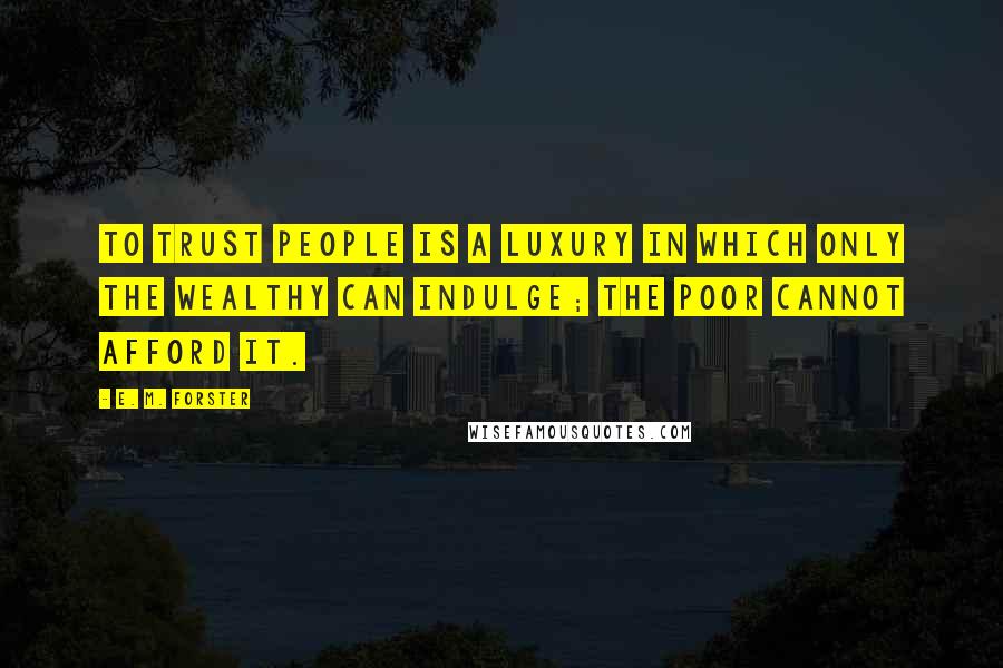 E. M. Forster Quotes: To trust people is a luxury in which only the wealthy can indulge; the poor cannot afford it.