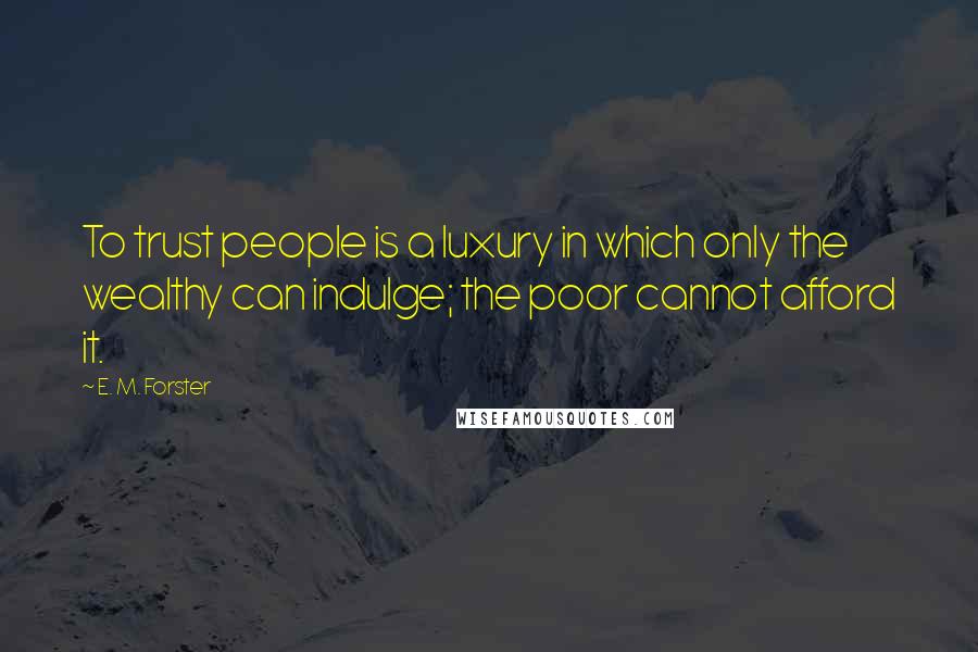 E. M. Forster Quotes: To trust people is a luxury in which only the wealthy can indulge; the poor cannot afford it.