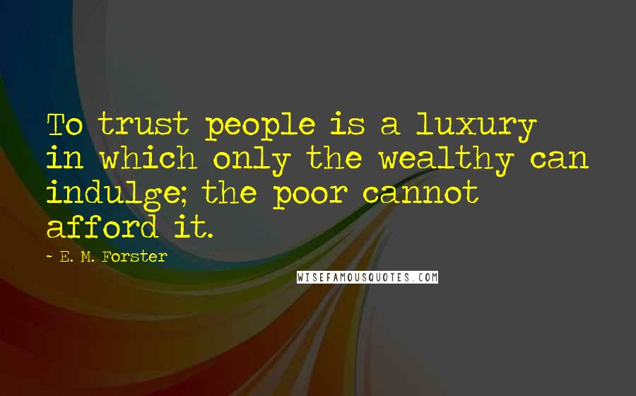 E. M. Forster Quotes: To trust people is a luxury in which only the wealthy can indulge; the poor cannot afford it.