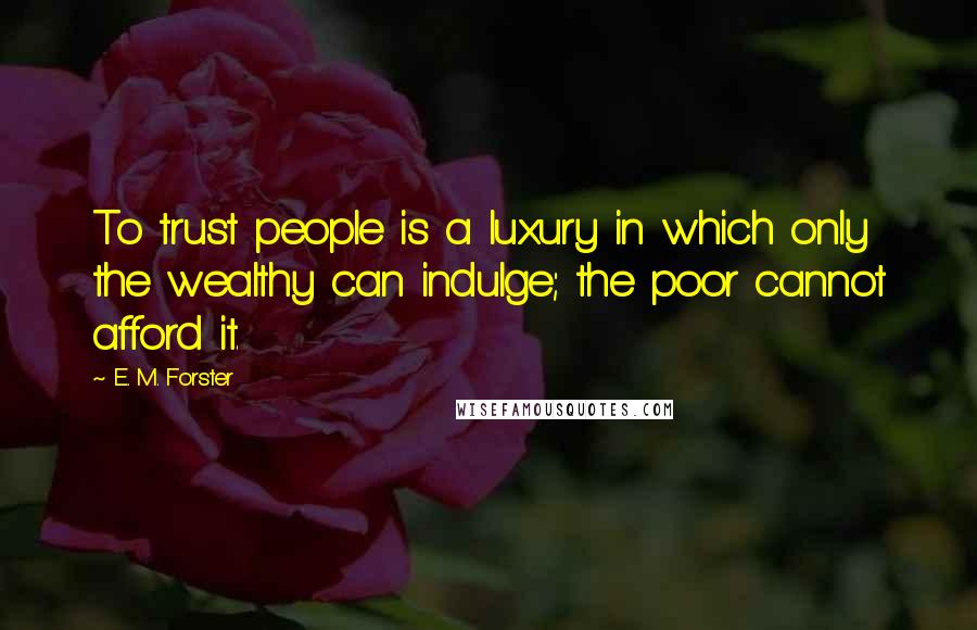 E. M. Forster Quotes: To trust people is a luxury in which only the wealthy can indulge; the poor cannot afford it.