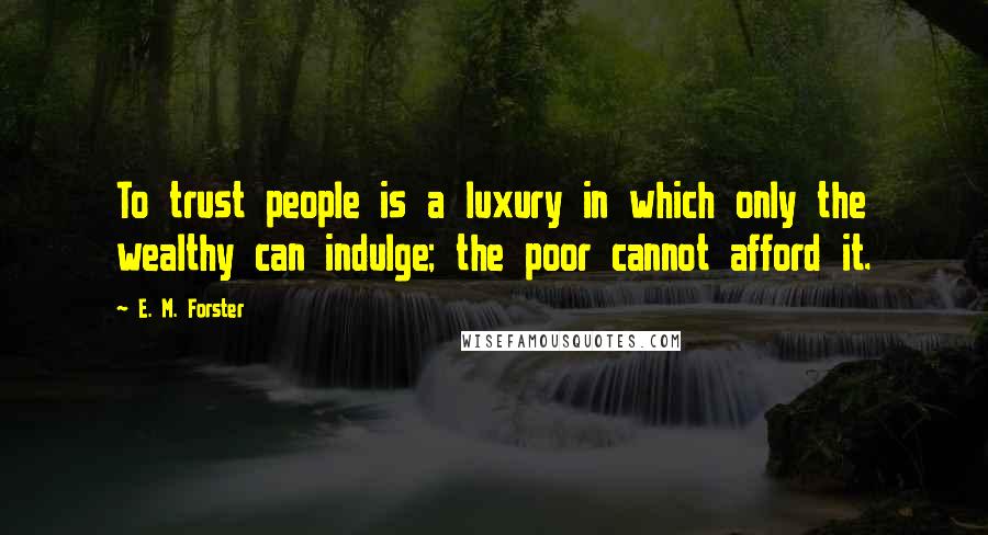 E. M. Forster Quotes: To trust people is a luxury in which only the wealthy can indulge; the poor cannot afford it.