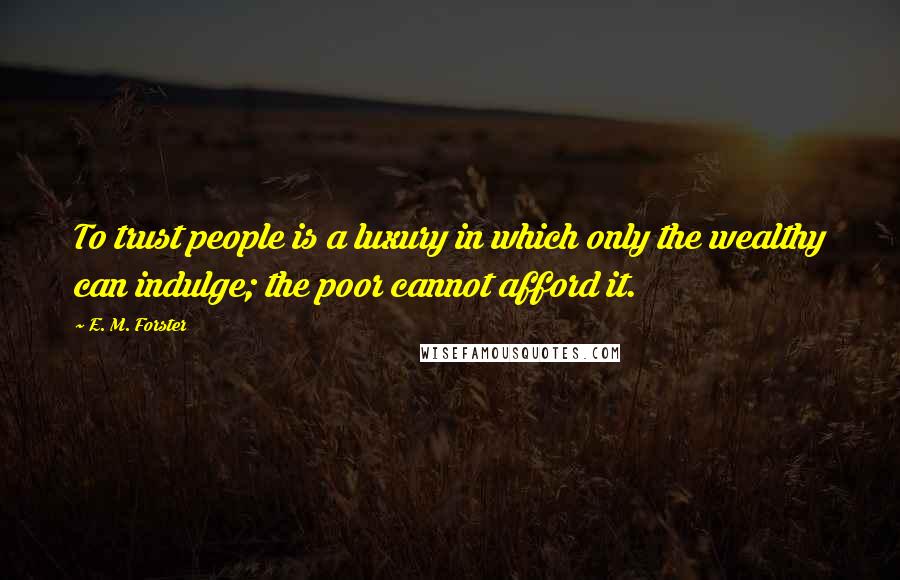 E. M. Forster Quotes: To trust people is a luxury in which only the wealthy can indulge; the poor cannot afford it.