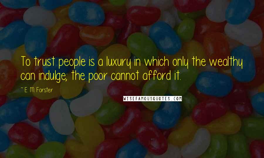 E. M. Forster Quotes: To trust people is a luxury in which only the wealthy can indulge; the poor cannot afford it.