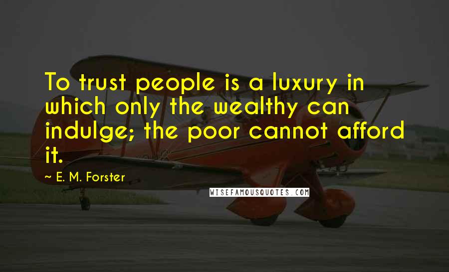 E. M. Forster Quotes: To trust people is a luxury in which only the wealthy can indulge; the poor cannot afford it.