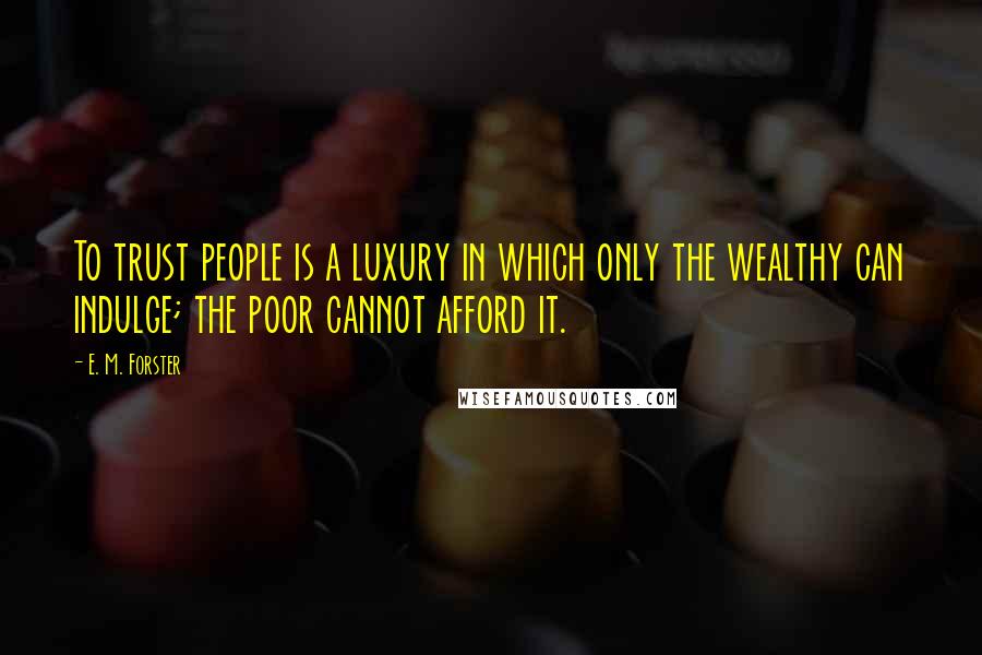 E. M. Forster Quotes: To trust people is a luxury in which only the wealthy can indulge; the poor cannot afford it.