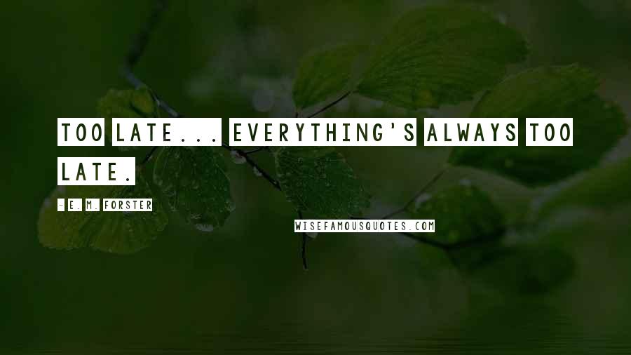 E. M. Forster Quotes: Too late... everything's always too late.