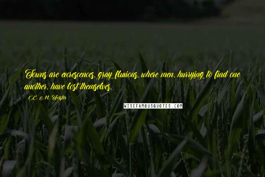 E. M. Forster Quotes: Towns are excrescences, gray fluxions, where men, hurrying to find one another, have lost themselves.