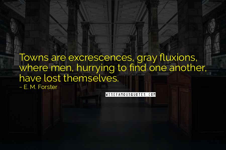 E. M. Forster Quotes: Towns are excrescences, gray fluxions, where men, hurrying to find one another, have lost themselves.