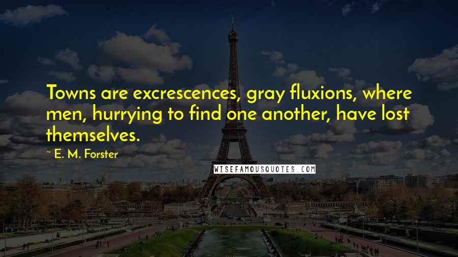 E. M. Forster Quotes: Towns are excrescences, gray fluxions, where men, hurrying to find one another, have lost themselves.