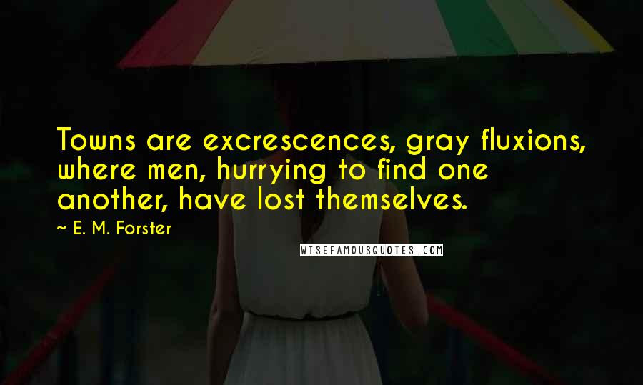 E. M. Forster Quotes: Towns are excrescences, gray fluxions, where men, hurrying to find one another, have lost themselves.