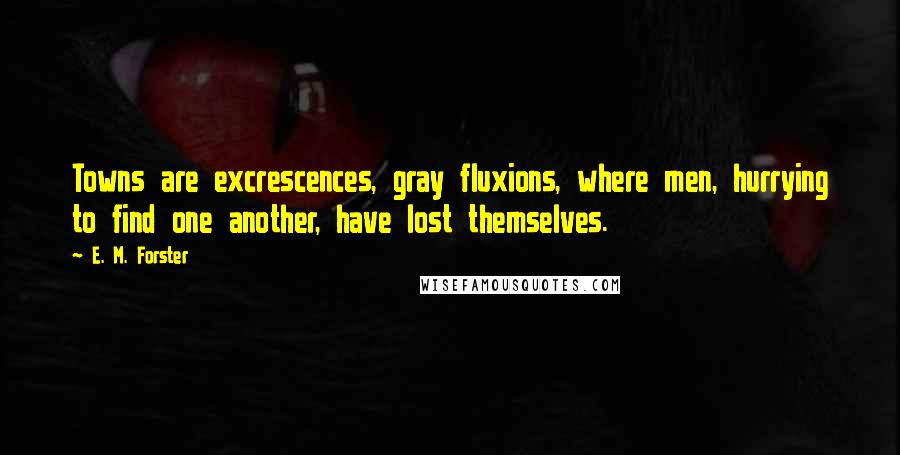 E. M. Forster Quotes: Towns are excrescences, gray fluxions, where men, hurrying to find one another, have lost themselves.