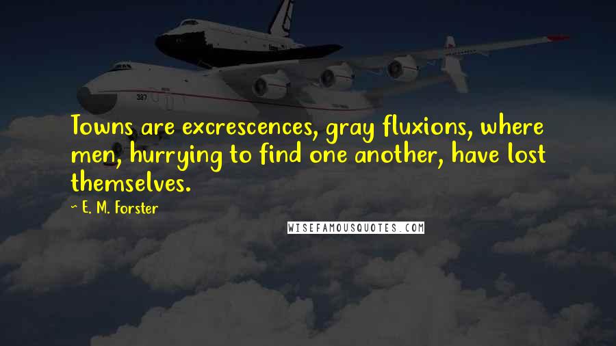 E. M. Forster Quotes: Towns are excrescences, gray fluxions, where men, hurrying to find one another, have lost themselves.