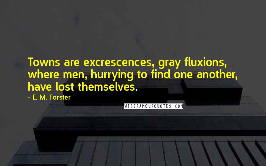 E. M. Forster Quotes: Towns are excrescences, gray fluxions, where men, hurrying to find one another, have lost themselves.