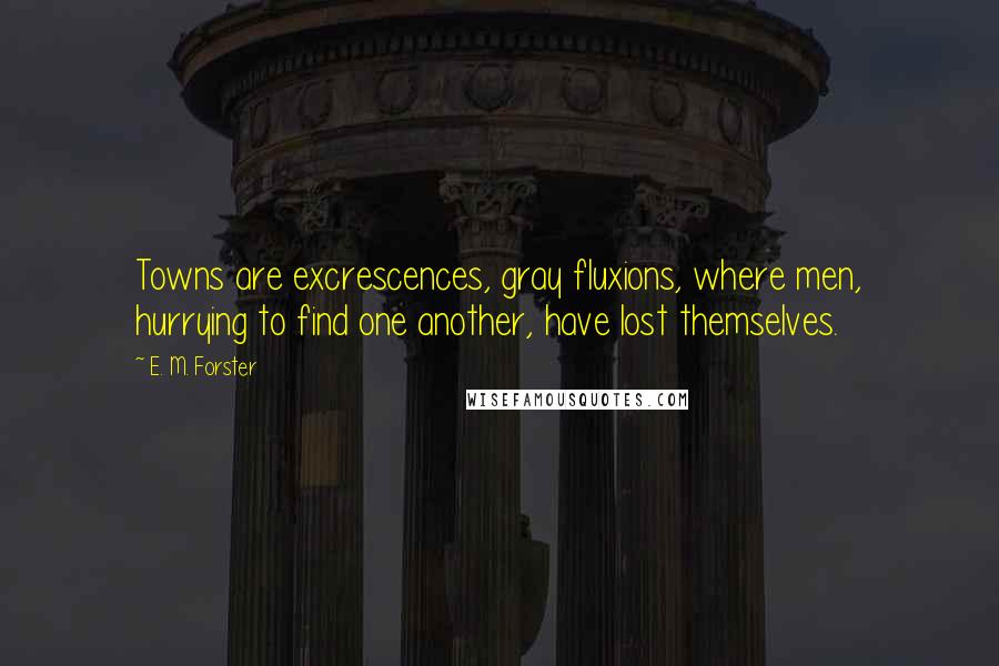 E. M. Forster Quotes: Towns are excrescences, gray fluxions, where men, hurrying to find one another, have lost themselves.