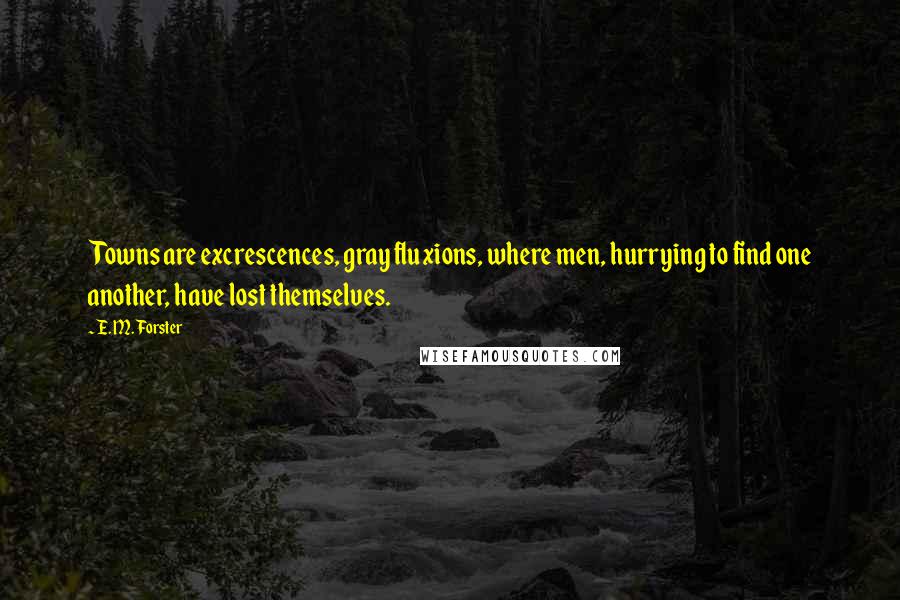 E. M. Forster Quotes: Towns are excrescences, gray fluxions, where men, hurrying to find one another, have lost themselves.