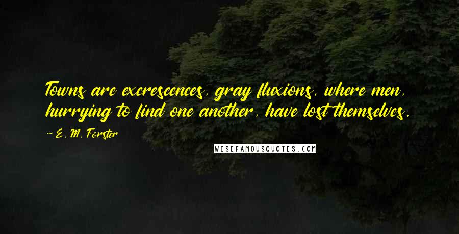 E. M. Forster Quotes: Towns are excrescences, gray fluxions, where men, hurrying to find one another, have lost themselves.