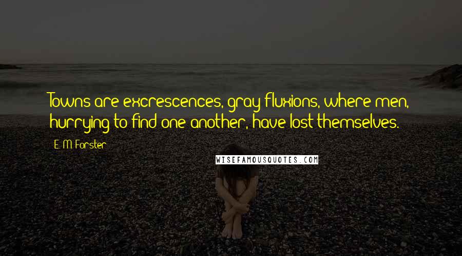 E. M. Forster Quotes: Towns are excrescences, gray fluxions, where men, hurrying to find one another, have lost themselves.