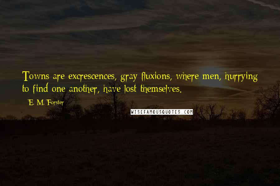 E. M. Forster Quotes: Towns are excrescences, gray fluxions, where men, hurrying to find one another, have lost themselves.