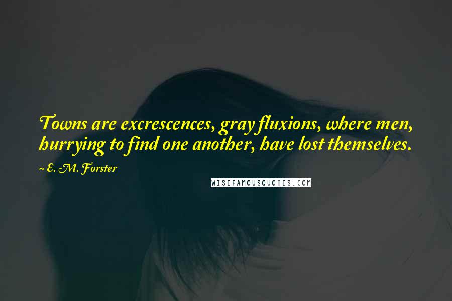 E. M. Forster Quotes: Towns are excrescences, gray fluxions, where men, hurrying to find one another, have lost themselves.