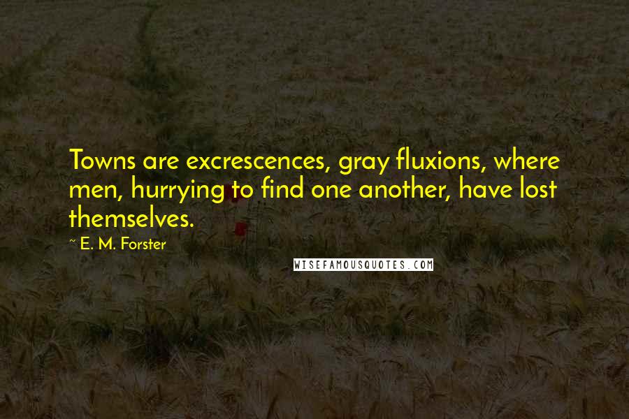 E. M. Forster Quotes: Towns are excrescences, gray fluxions, where men, hurrying to find one another, have lost themselves.